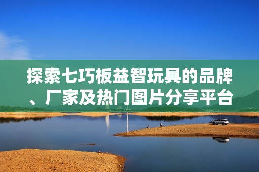 探索七巧板益智玩具的品牌、厂家及热门图片分享平台