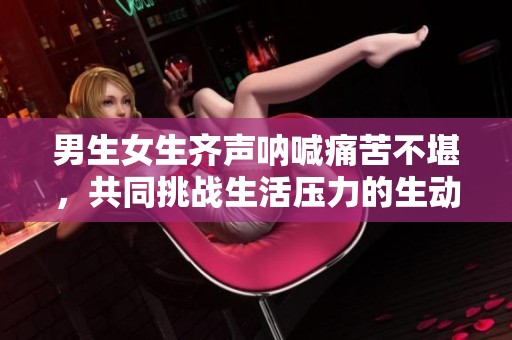 男生女生齐声呐喊痛苦不堪，共同挑战生活压力的生动故事