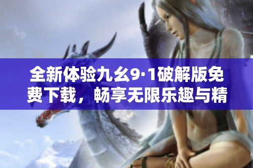 全新体验九幺9·1破解版免费下载，畅享无限乐趣与精彩内容