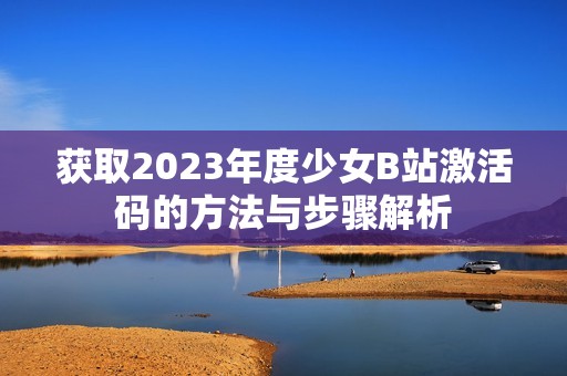 获取2023年度少女B站激活码的方法与步骤解析