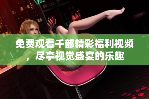 免费观看千部精彩福利视频，尽享视觉盛宴的乐趣