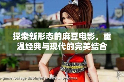 探索新形态的麻豆电影，重温经典与现代的完美结合