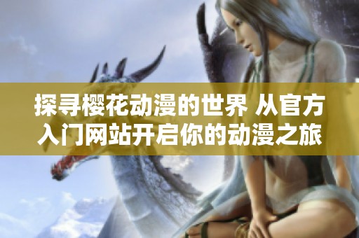 探寻樱花动漫的世界 从官方入门网站开启你的动漫之旅