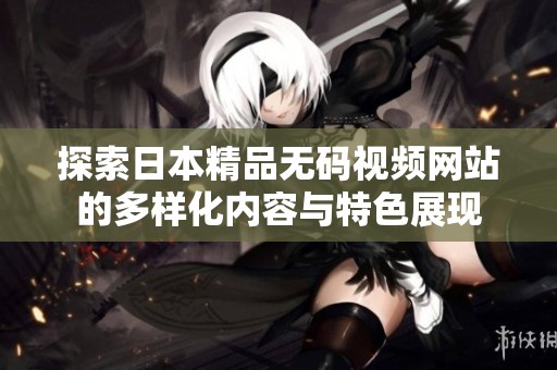 探索日本精品无码视频网站的多样化内容与特色展现