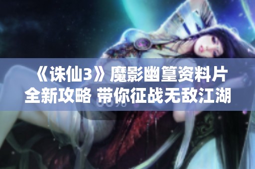 《诛仙3》魔影幽篁资料片全新攻略 带你征战无敌江湖