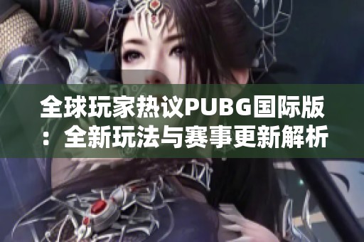 全球玩家热议PUBG国际版：全新玩法与赛事更新解析