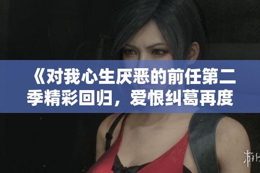 《对我心生厌恶的前任第二季精彩回归，爱恨纠葛再度上演》