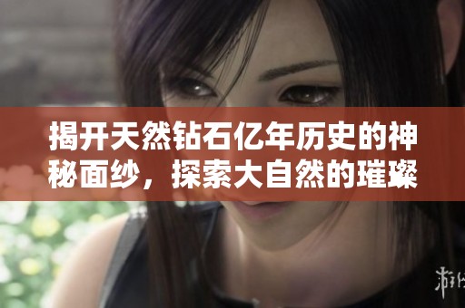 揭开天然钻石亿年历史的神秘面纱，探索大自然的璀璨魅力