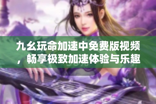 九幺玩命加速中免费版视频，畅享极致加速体验与乐趣