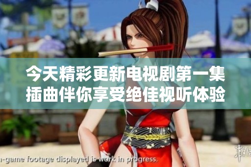 今天精彩更新电视剧第一集插曲伴你享受绝佳视听体验