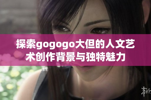 探索gogogo大但的人文艺术创作背景与独特魅力