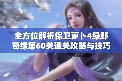 全方位解析保卫萝卜4绿野奇缘第60关通关攻略与技巧分享