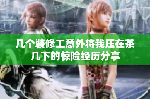 几个装修工意外将我压在茶几下的惊险经历分享