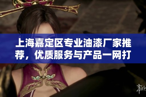上海嘉定区专业油漆厂家推荐，优质服务与产品一网打尽