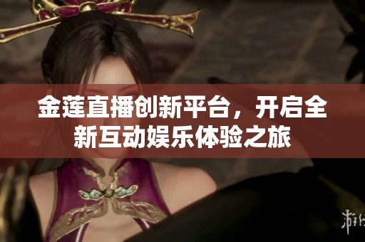 金莲直播创新平台，开启全新互动娱乐体验之旅