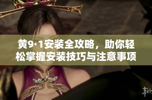 黄9·1安装全攻略，助你轻松掌握安装技巧与注意事项