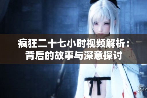 疯狂二十七小时视频解析：背后的故事与深意探讨