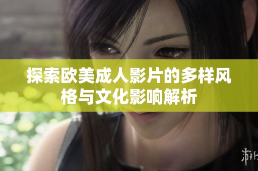 探索欧美成人影片的多样风格与文化影响解析