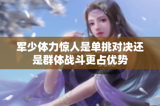 军少体力惊人是单挑对决还是群体战斗更占优势