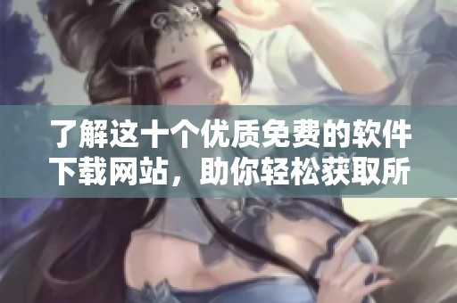 了解这十个优质免费的软件下载网站，助你轻松获取所需软件