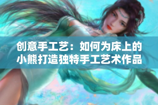创意手工艺：如何为床上的小熊打造独特手工艺术作品