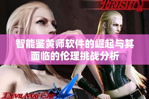 智能鉴黄师软件的崛起与其面临的伦理挑战分析