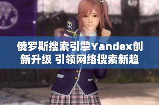 俄罗斯搜索引擎Yandex创新升级 引领网络搜索新趋势