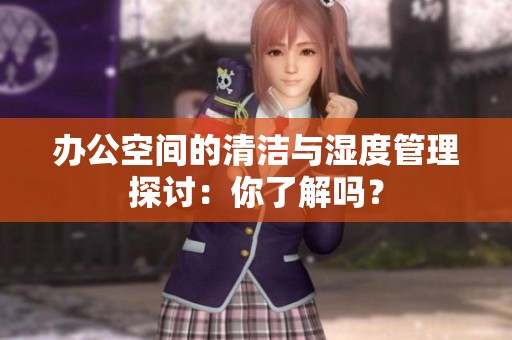 办公空间的清洁与湿度管理探讨：你了解吗？