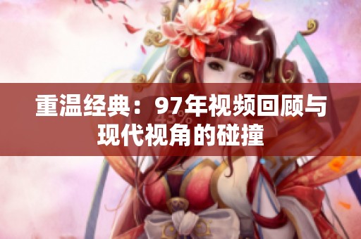 重温经典：97年视频回顾与现代视角的碰撞