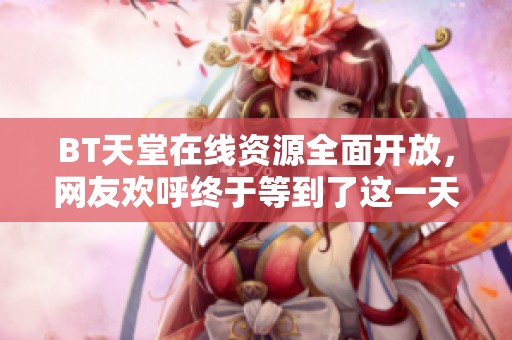 BT天堂在线资源全面开放，网友欢呼终于等到了这一天