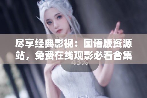 尽享经典影视：国语版资源站，免费在线观影必看合集
