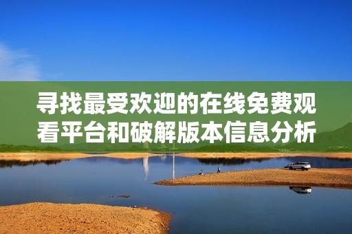 寻找最受欢迎的在线免费观看平台和破解版本信息分析