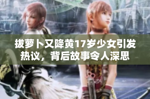 拔萝卜又降黄17岁少女引发热议，背后故事令人深思