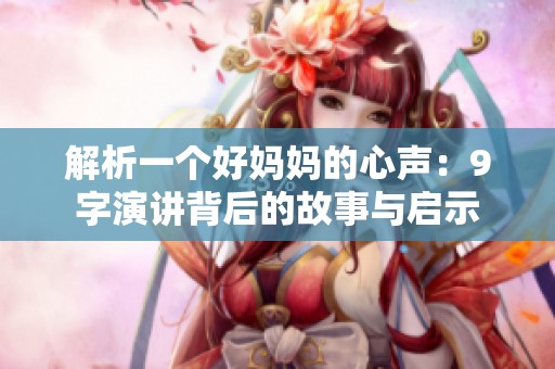 解析一个好妈妈的心声：9字演讲背后的故事与启示