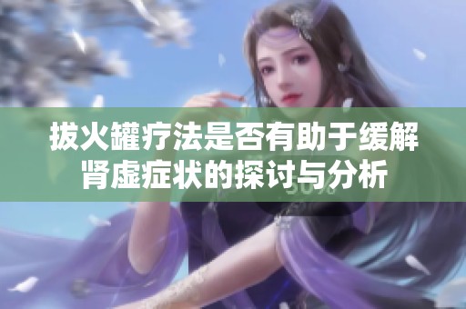 拔火罐疗法是否有助于缓解肾虚症状的探讨与分析