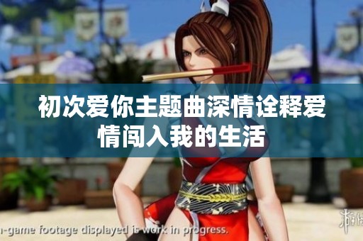 初次爱你主题曲深情诠释爱情闯入我的生活