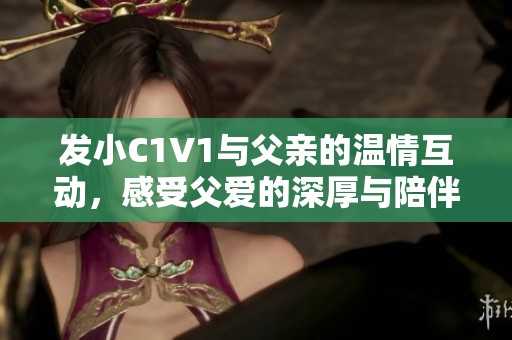 发小C1V1与父亲的温情互动，感受父爱的深厚与陪伴