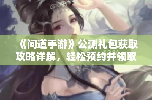 《问道手游》公测礼包获取攻略详解，轻松预约并领取好礼！