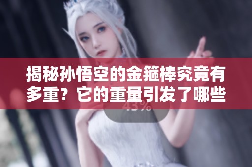 揭秘孙悟空的金箍棒究竟有多重？它的重量引发了哪些猜测