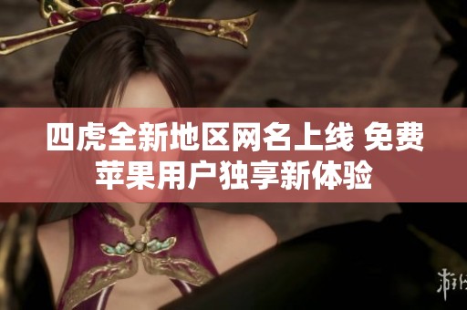 四虎全新地区网名上线 免费苹果用户独享新体验