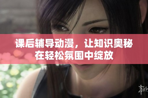课后辅导动漫，让知识奥秘在轻松氛围中绽放