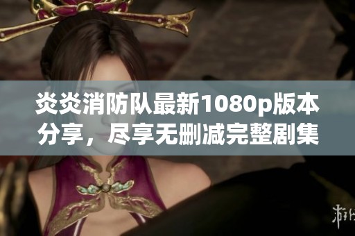 炎炎消防队最新1080p版本分享，尽享无删减完整剧集体验