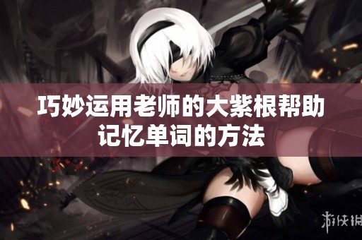 巧妙运用老师的大紫根帮助记忆单词的方法
