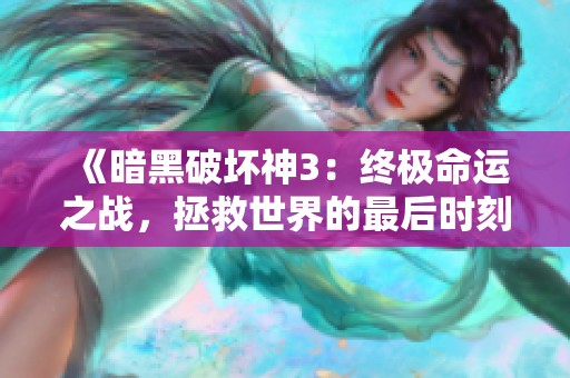 《暗黑破坏神3：终极命运之战，拯救世界的最后时刻与挑战》
