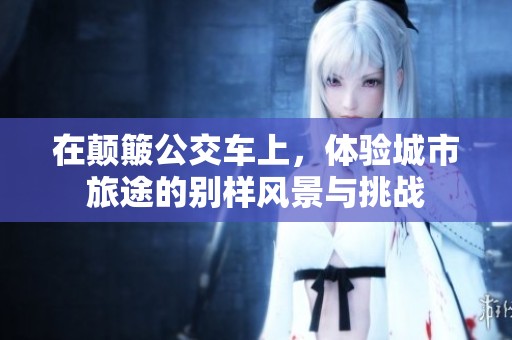 在颠簸公交车上，体验城市旅途的别样风景与挑战