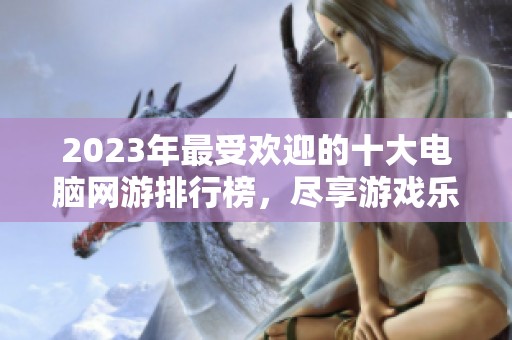 2023年最受欢迎的十大电脑网游排行榜，尽享游戏乐趣与热潮
