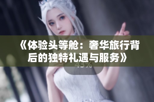 《体验头等舱：奢华旅行背后的独特礼遇与服务》