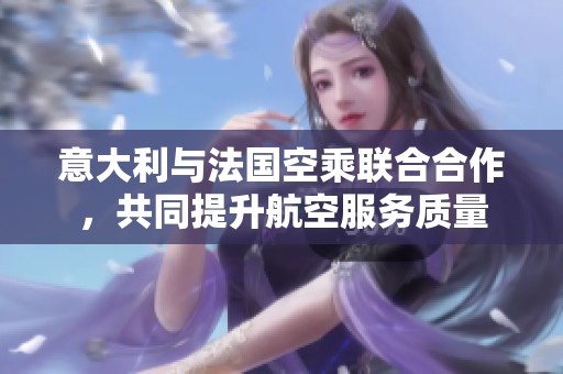 意大利与法国空乘联合合作，共同提升航空服务质量