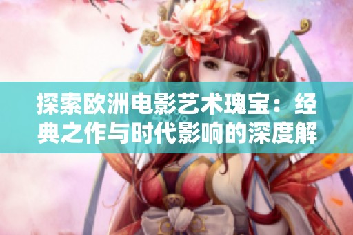 探索欧洲电影艺术瑰宝：经典之作与时代影响的深度解析