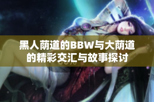 黑人荫道的BBW与大荫道的精彩交汇与故事探讨